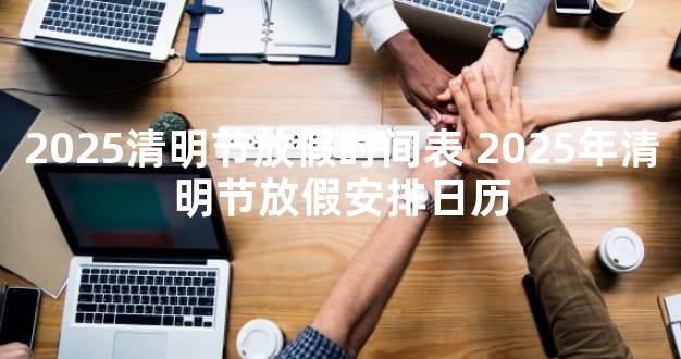 2025清明节放假时间表 2025年清明节放假安排日历